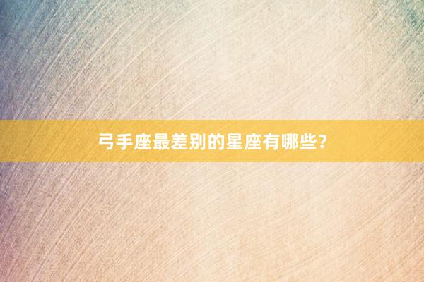 弓手座最差别的星座有哪些？