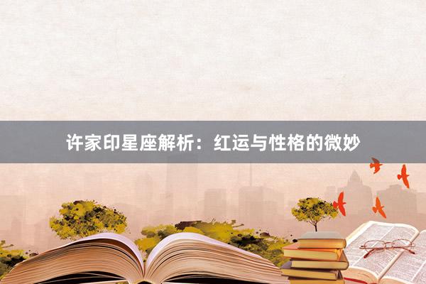 许家印星座解析：红运与性格的微妙