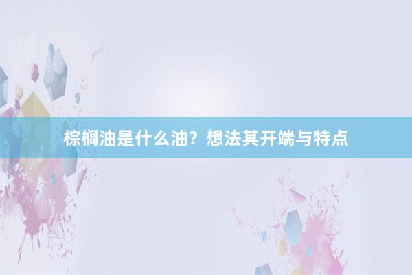 棕榈油是什么油?想法其开端与特点