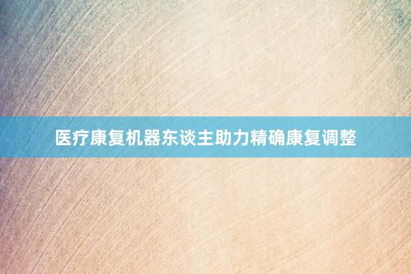 医疗康复机器东谈主助力精确康复调整