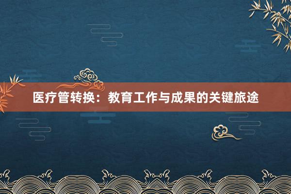 医疗管转换：教育工作与成果的关键旅途